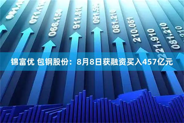 锦富优 包钢股份：8月8日获融资买入457亿元