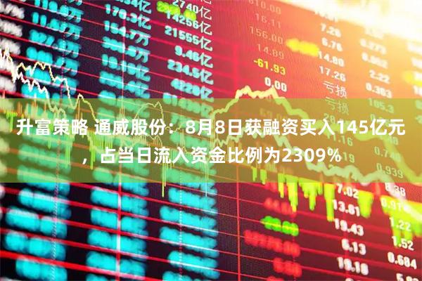 升富策略 通威股份：8月8日获融资买入145亿元，占当日流入资金比例为2309%