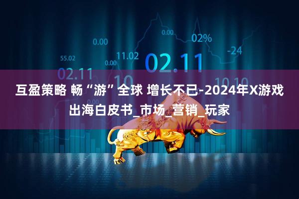 互盈策略 畅“游”全球 增长不已-2024年X游戏出海白皮书_市场_营销_玩家