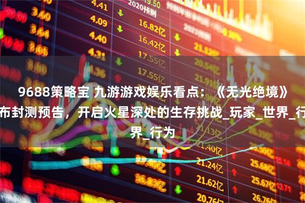 9688策略宝 九游游戏娱乐看点：《无光绝境》发布封测预告，开启火星深处的生存挑战_玩家_世界_行为