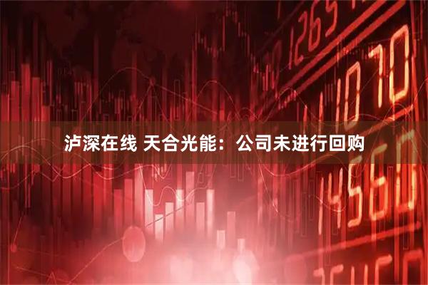泸深在线 天合光能：公司未进行回购