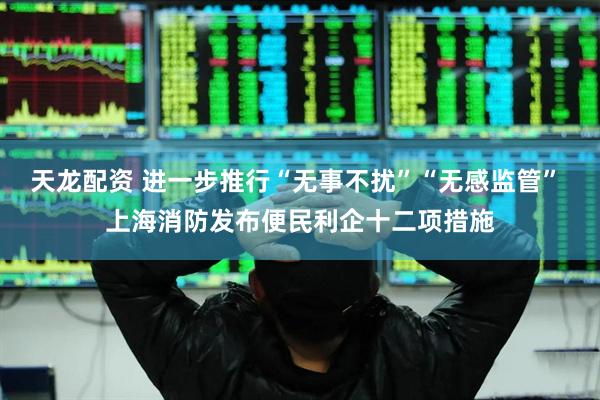 天龙配资 进一步推行“无事不扰”“无感监管” 上海消防发布便民利企十二项措施