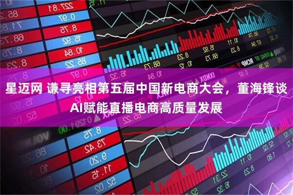 星迈网 谦寻亮相第五届中国新电商大会，董海锋谈AI赋能直播电商高质量发展