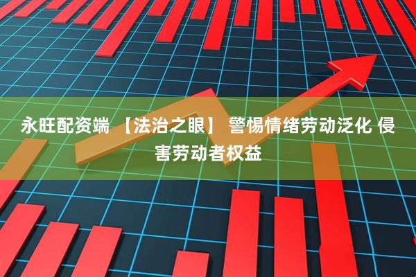 永旺配资端 【法治之眼】 警惕情绪劳动泛化 侵害劳动者权益