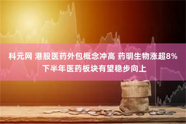 科元网 港股医药外包概念冲高 药明生物涨超8% 下半年医药板块有望稳步向上