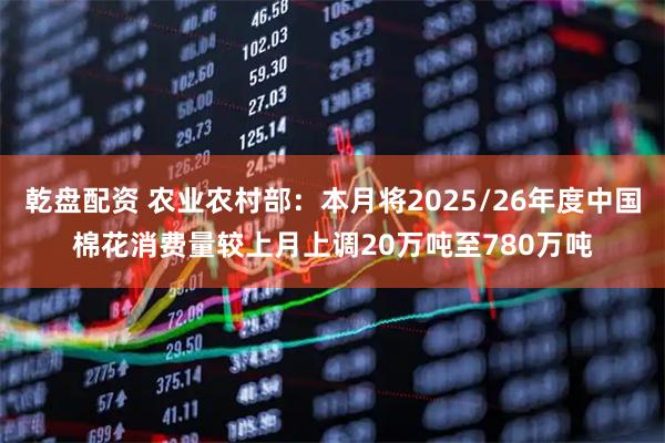 乾盘配资 农业农村部：本月将2025/26年度中国棉花消费量较上月上调20万吨至780万吨