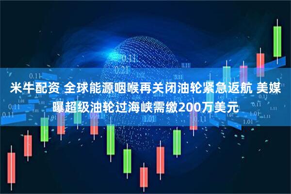 米牛配资 全球能源咽喉再关闭油轮紧急返航 美媒曝超级油轮过海峡需缴200万美元