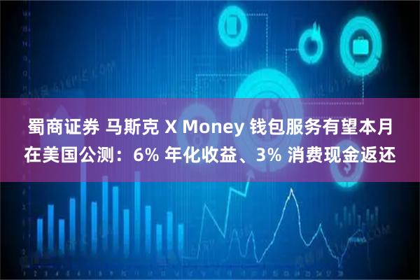 蜀商证券 马斯克 X Money 钱包服务有望本月在美国公测：6% 年化收益、3% 消费现金返还