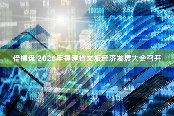 倍操盘 2026年福建省文旅经济发展大会召开