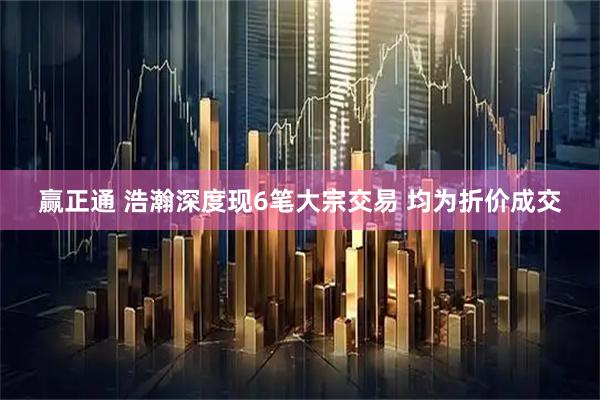 赢正通 浩瀚深度现6笔大宗交易 均为折价成交