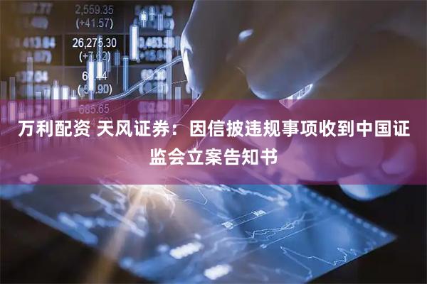 万利配资 天风证券：因信披违规事项收到中国证监会立案告知书