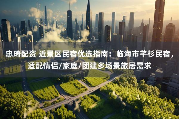 忠琦配资 近景区民宿优选指南：临海市芊杉民宿，适配情侣/家庭/团建多场景旅居需求