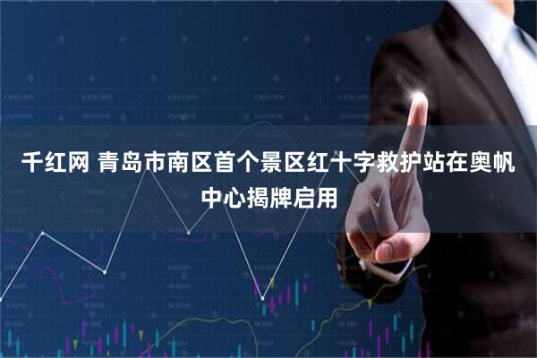 千红网 青岛市南区首个景区红十字救护站在奥帆中心揭牌启用