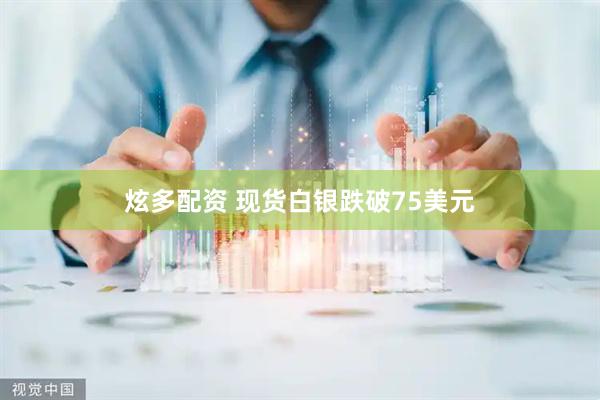 炫多配资 现货白银跌破75美元
