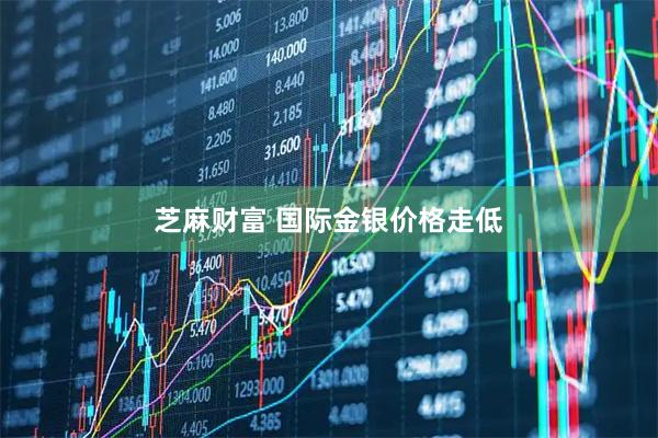 芝麻财富 国际金银价格走低