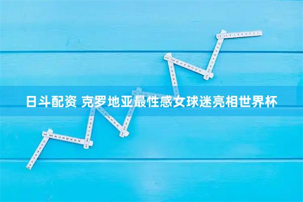 日斗配资 克罗地亚最性感女球迷亮相世界杯