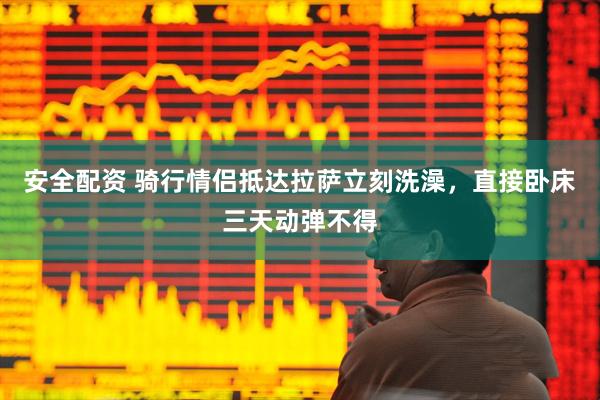 安全配资 骑行情侣抵达拉萨立刻洗澡，直接卧床三天动弹不得