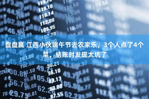 盘盘赢 江西小伙端午节去农家乐，3个人点了4个菜，结账时发现太坑了