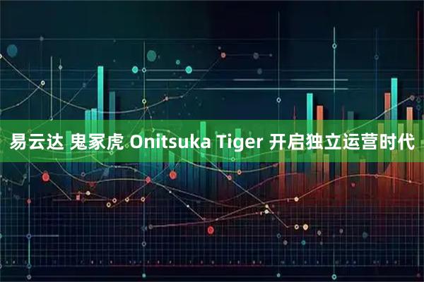 易云达 鬼冢虎 Onitsuka Tiger 开启独立运营时代