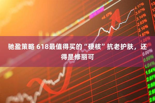 驰盈策略 618最值得买的“硬核”抗老护肤，还得是修丽可