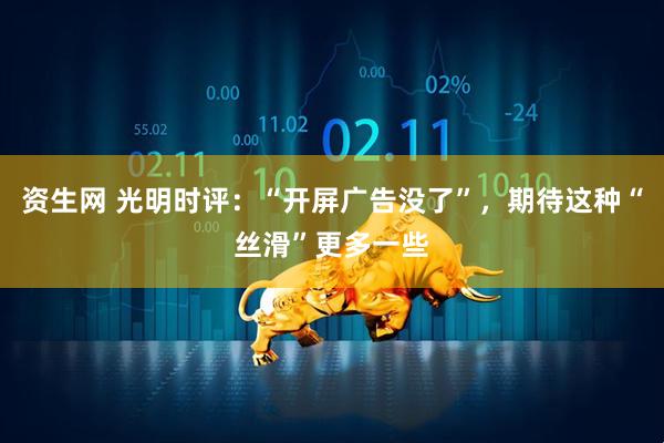 资生网 光明时评：“开屏广告没了”，期待这种“丝滑”更多一些