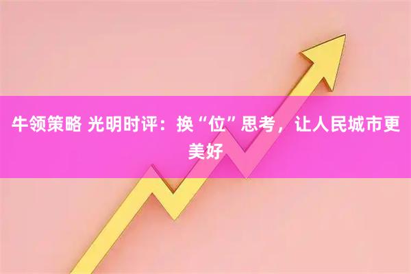 牛领策略 光明时评：换“位”思考，让人民城市更美好