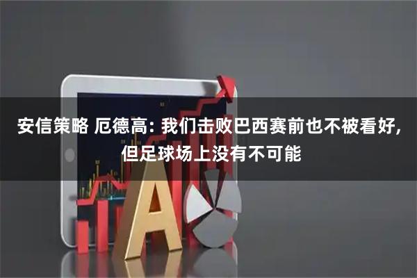 安信策略 厄德高: 我们击败巴西赛前也不被看好, 但足球场上没有不可能