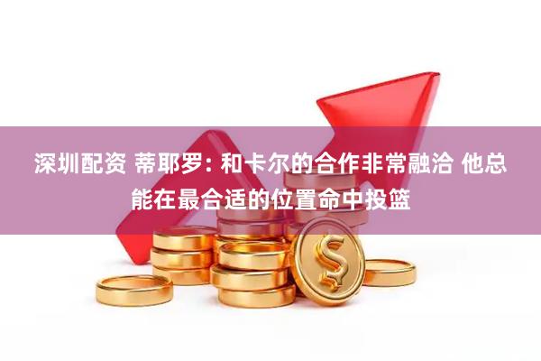 深圳配资 蒂耶罗: 和卡尔的合作非常融洽 他总能在最合适的位置命中投篮