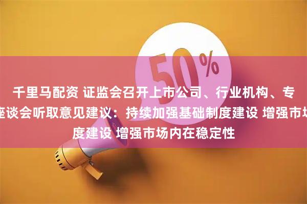 千里马配资 证监会召开上市公司、行业机构、专家学者系列座谈会听取意见建议：持续加强基础制度建设 增强市场内在稳定性