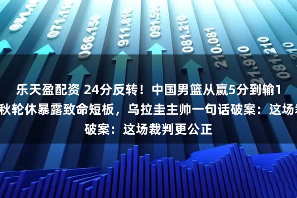 乐天盈配资 24分反转！中国男篮从赢5分到输19分，胡金秋轮休暴露致命短板，乌拉圭主帅一句话破案：这场裁判更公正