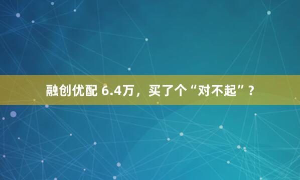 融创优配 6.4万，买了个“对不起”？